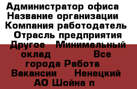 Администратор офиса › Название организации ­ Компания-работодатель › Отрасль предприятия ­ Другое › Минимальный оклад ­ 21 000 - Все города Работа » Вакансии   . Ненецкий АО,Шойна п.